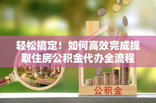 康马轻松搞定！如何高效完成提取住房公积金代办全流程