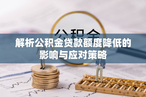 康马解析公积金贷款额度降低的影响与应对策略