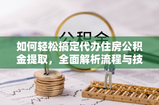 康马如何轻松搞定代办住房公积金提取，全面解析流程与技巧
