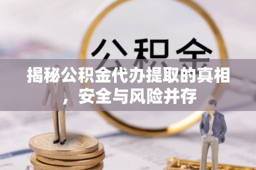 康马揭秘公积金代办提取的真相，安全与风险并存