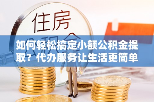 康马如何轻松搞定小额公积金提取？代办服务让生活更简单