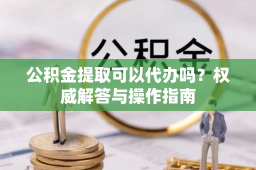 康马公积金提取可以代办吗？权威解答与操作指南