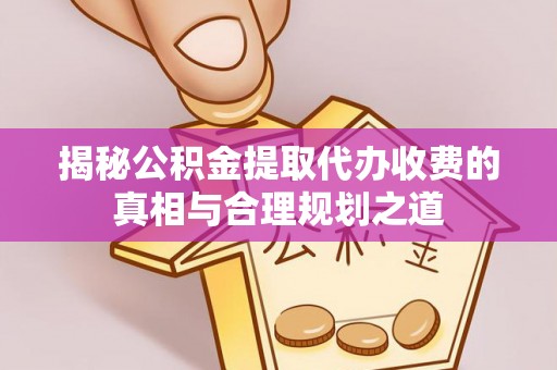 康马揭秘公积金提取代办收费的真相与合理规划之道