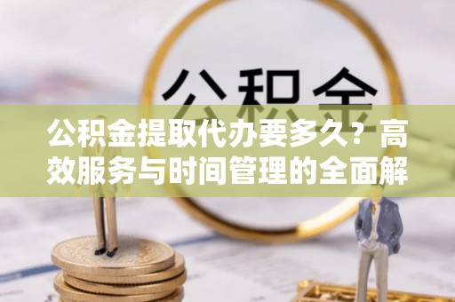 康马公积金提取代办要多久？高效服务与时间管理的全面解析
