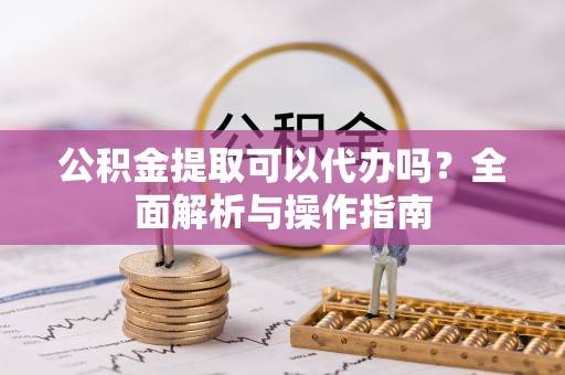 康马公积金提取可以代办吗？全面解析与操作指南