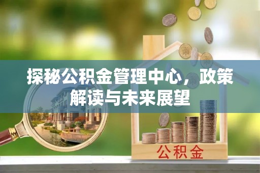 康马探秘公积金管理中心，政策解读与未来展望
