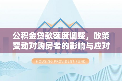 康马公积金贷款额度调整，政策变动对购房者的影响与应对策略