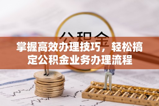 康马掌握高效办理技巧，轻松搞定公积金业务办理流程