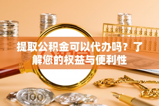 康马提取公积金可以代办吗？了解您的权益与便利性