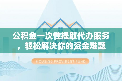 康马公积金一次性提取代办服务，轻松解决你的资金难题