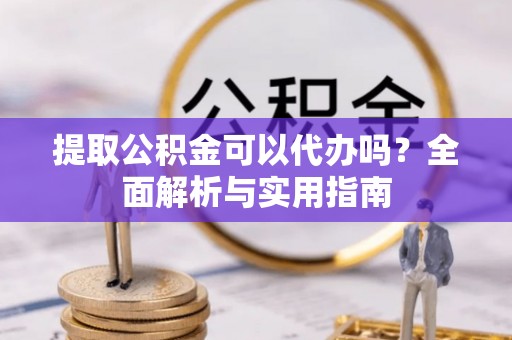 康马提取公积金可以代办吗？全面解析与实用指南