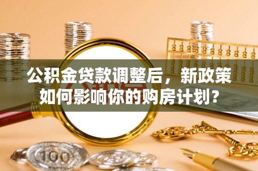 康马公积金贷款调整后，新政策如何影响你的购房计划？