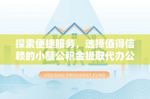 康马探索便捷服务，选择值得信赖的小额公积金提取代办公司