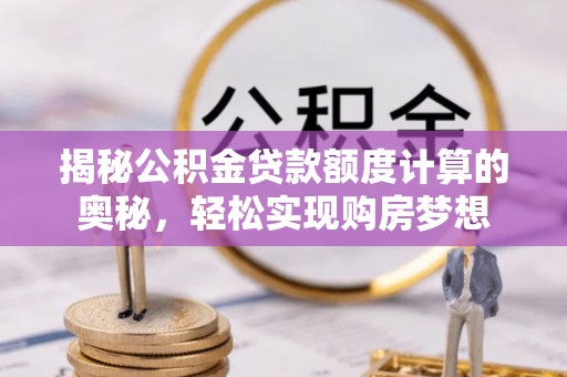 康马揭秘公积金贷款额度计算的奥秘，轻松实现购房梦想