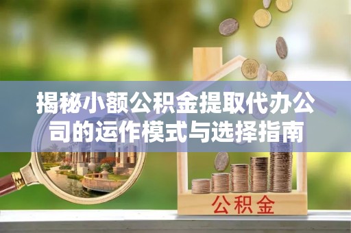 康马揭秘小额公积金提取代办公司的运作模式与选择指南
