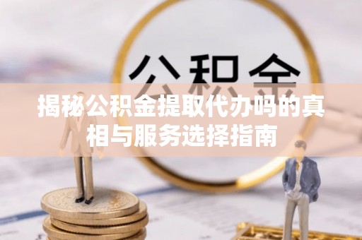 康马揭秘公积金提取代办吗的真相与服务选择指南