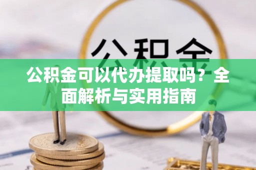康马公积金可以代办提取吗？全面解析与实用指南