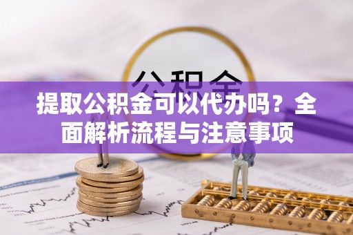 康马提取公积金可以代办吗？全面解析流程与注意事项