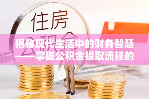 康马揭秘现代生活中的财务智慧——掌握公积金提取流程的关键步骤