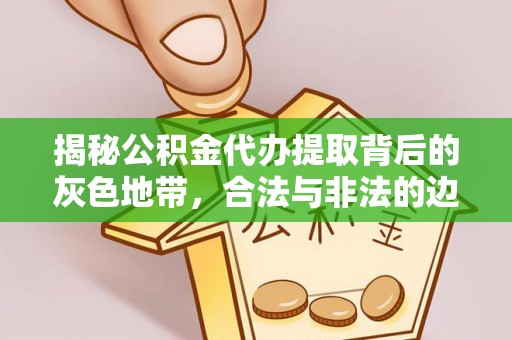 康马揭秘公积金代办提取背后的灰色地带，合法与非法的边界