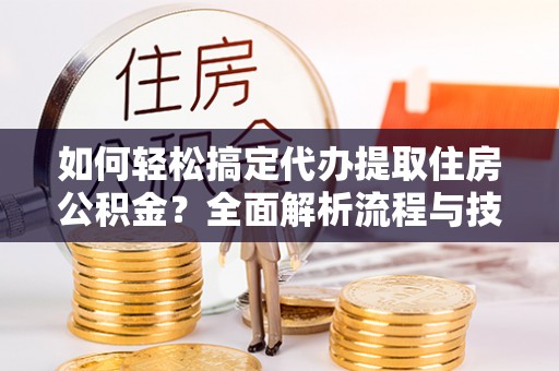 康马如何轻松搞定代办提取住房公积金？全面解析流程与技巧