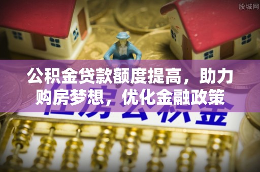 康马公积金贷款额度提高，助力购房梦想，优化金融政策
