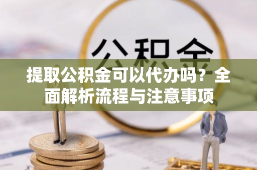 康马提取公积金可以代办吗？全面解析流程与注意事项