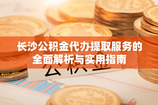 康马长沙公积金代办提取服务的全面解析与实用指南