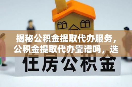 康马揭秘公积金提取代办服务，公积金提取代办靠谱吗，选择需谨慎