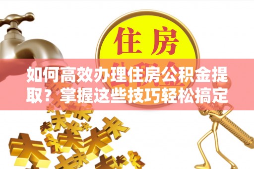 康马如何高效办理住房公积金提取？掌握这些技巧轻松搞定