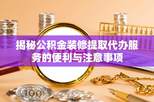 康马揭秘公积金装修提取代办服务的便利与注意事项
