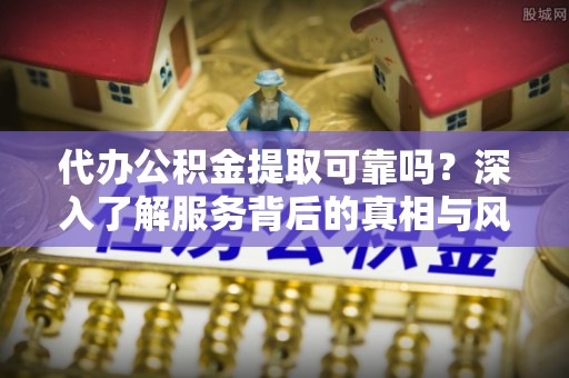 康马代办公积金提取可靠吗？深入了解服务背后的真相与风险