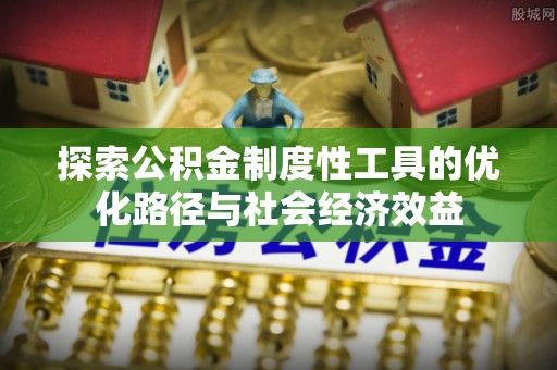 康马探索公积金制度性工具的优化路径与社会经济效益