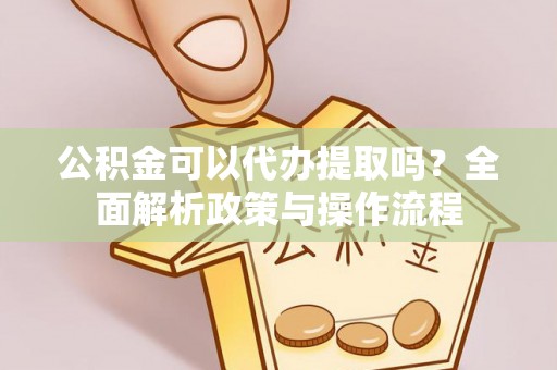 康马公积金可以代办提取吗？全面解析政策与操作流程