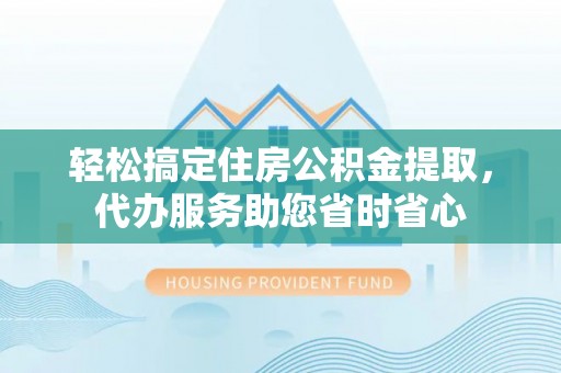 康马轻松搞定住房公积金提取，代办服务助您省时省心