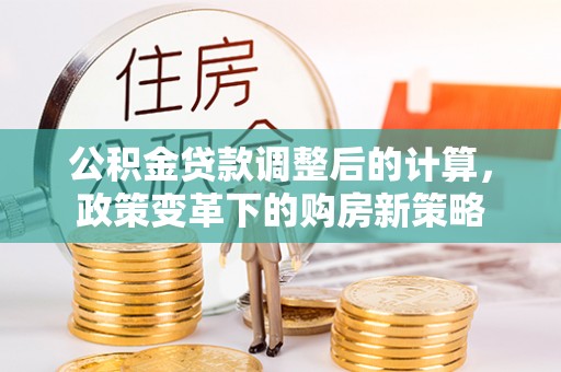 康马公积金贷款调整后的计算，政策变革下的购房新策略