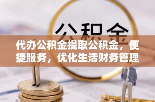 康马代办公积金提取公积金，便捷服务，优化生活财务管理