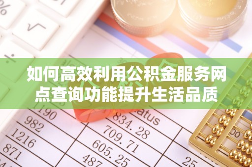 康马如何高效利用公积金服务网点查询功能提升生活品质