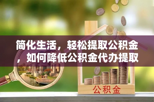 康马简化生活，轻松提取公积金，如何降低公积金代办提取的费用？