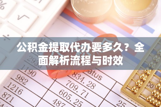 康马公积金提取代办要多久？全面解析流程与时效