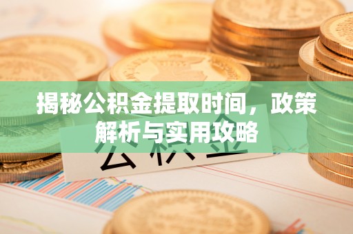 康马揭秘公积金提取时间，政策解析与实用攻略