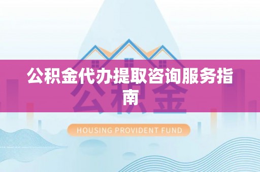 康马公积金代办提取咨询服务指南
