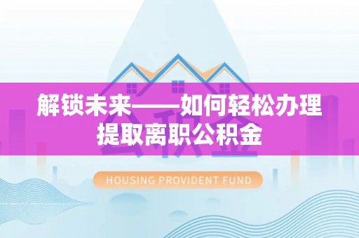 康马解锁未来——如何轻松办理提取离职公积金