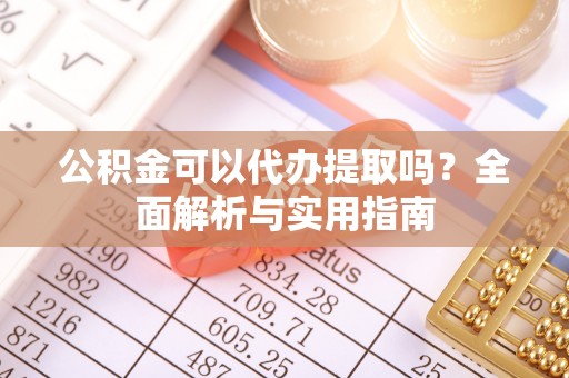 康马公积金可以代办提取吗？全面解析与实用指南