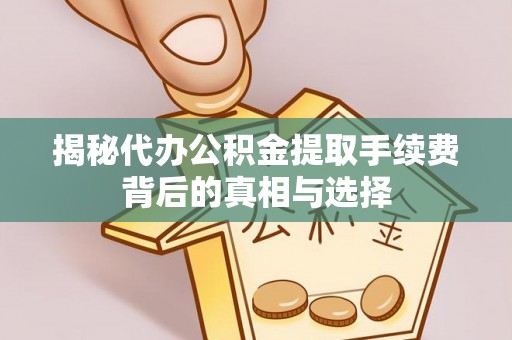 康马揭秘代办公积金提取手续费背后的真相与选择