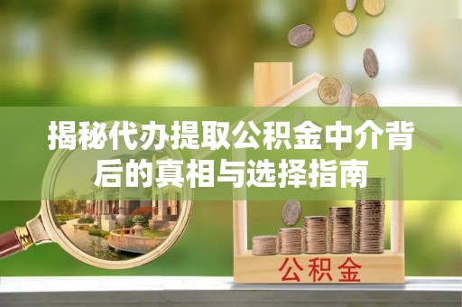 康马揭秘代办提取公积金中介背后的真相与选择指南