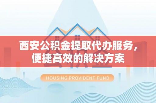 康马西安公积金提取代办服务，便捷高效的解决方案