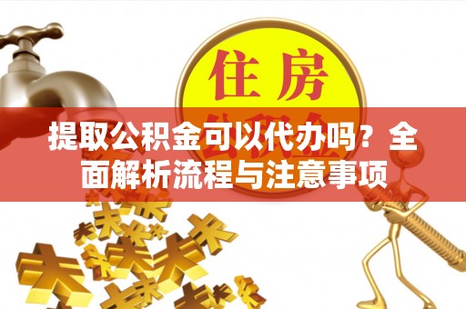 康马提取公积金可以代办吗？全面解析流程与注意事项