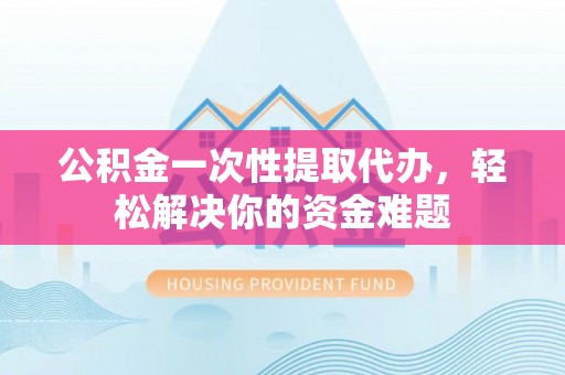 康马公积金一次性提取代办，轻松解决你的资金难题