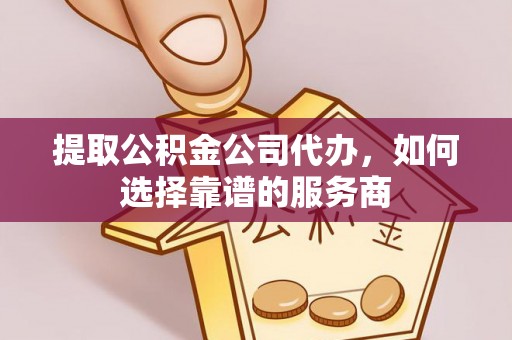 康马提取公积金公司代办，如何选择靠谱的服务商